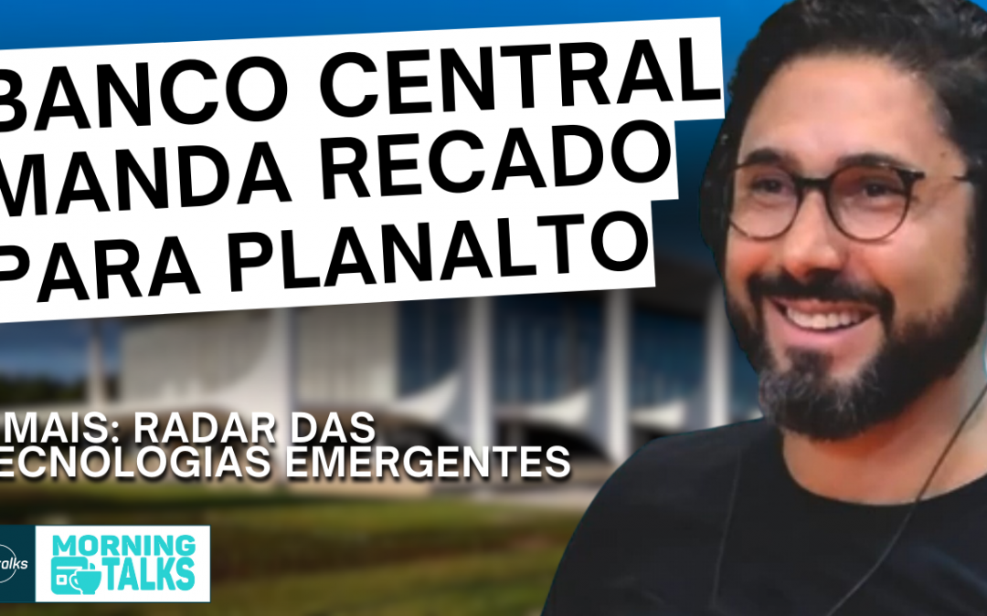 Novidades em Tecnologia no mercado e BC manda recado para o Planalto | MorningTalks